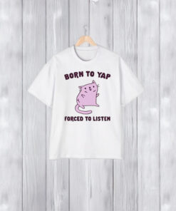 Cat Born To Yap Forced To Listen T-Shirt