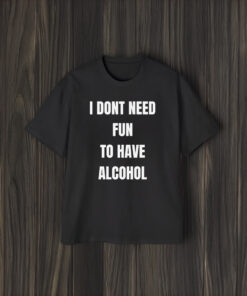 I Don't Need Fun To Have Alcohol Shirts