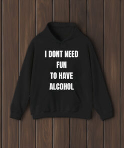 I Don't Need Fun To Have Alcohol T-Shirt