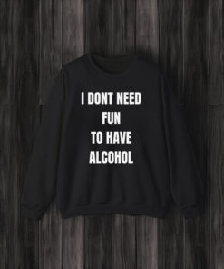 I Don't Need Fun To Have Alcohol T-Shirts