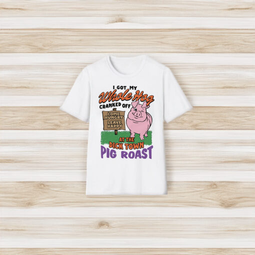 I Got My Whole Hog Cranked Off At The Dick Town Pig Roast Shirt