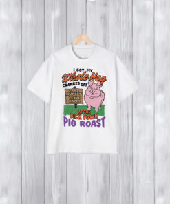 I Got My Whole Hog Cranked Off At The Dick Town Pig Roast Shirts