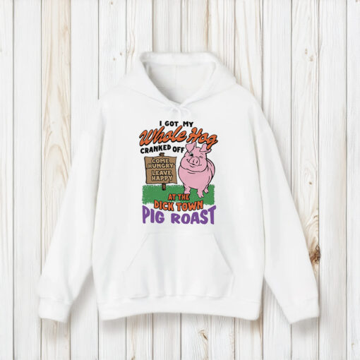 I Got My Whole Hog Cranked Off At The Dick Town Pig Roast T-Shirt