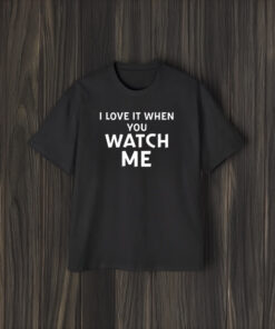 I Love It When You Watch Me Shirts