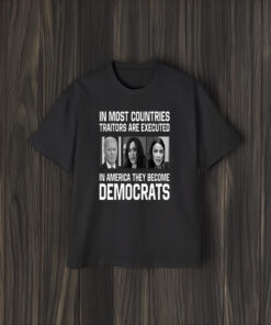 In Most Countries Traitors Are Executed In America They Become Democrats Shirts