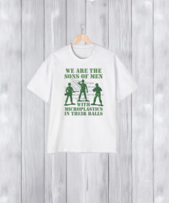 We Are The Sons Of Men With Microplastics In Their Balls T Shirts