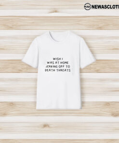 Wish I Was At Home Jerking Off To Death Threats T-Shirt