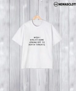 Wish I Was At Home Jerking Off To Death Threats T-Shirt1