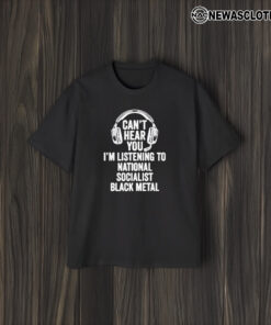 Can’t Hear You I’m Listening To National Socialist Black T-Shirt2