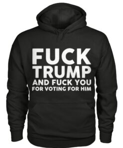 Fuck Trump And Fuck You For Voting For Him Shirt Us