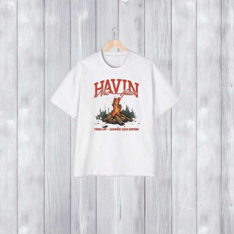 Havin Not Hatin Fired Up Summer 2024 Edition T-Shirt1