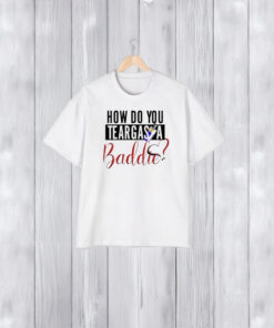 How Do You Teargas A Baddie T-Shirt1