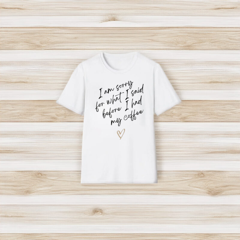 I Am Sorry For What I Said Before I Had My Coffee Heart T-Shirt