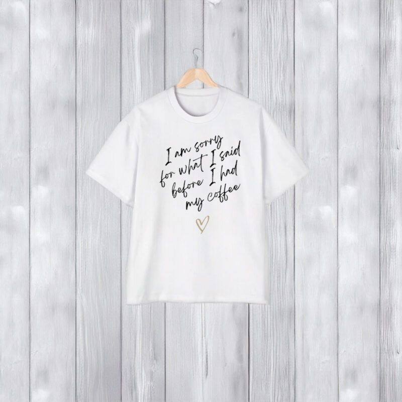 I Am Sorry For What I Said Before I Had My Coffee Heart T-Shirt1