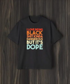 I Love Being Black Shit Kinda Dangerous But It’s Dope T-Shirt2