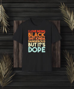 I Love Being Black Shit Kinda Dangerous But It’s Dope T-Shirt3