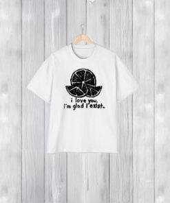 I Love You I’m Glad I Exist T-Shirt1