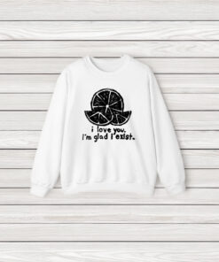 I Love You I’m Glad I Exist T-Shirt3