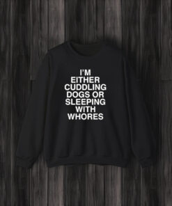 I’m Either Cuddling Dogs Or Sleeping With Whores T-Shirts