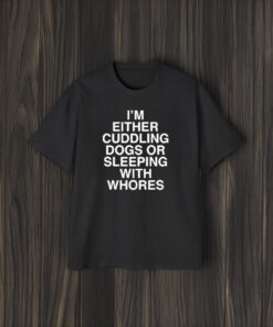 I’m Either Cuddling Dogs Or Sleeping With Whores T-Shirts2