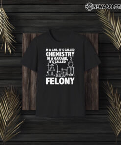 In A Lab It’s Called Chemistry In A Garage It’s Called Felony 2024 T-Shirt