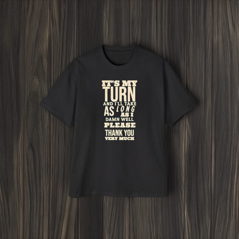 It’s My Turn And I’ll Take As Long As I Damn Well Please Thank You Very Much T-Shirt2