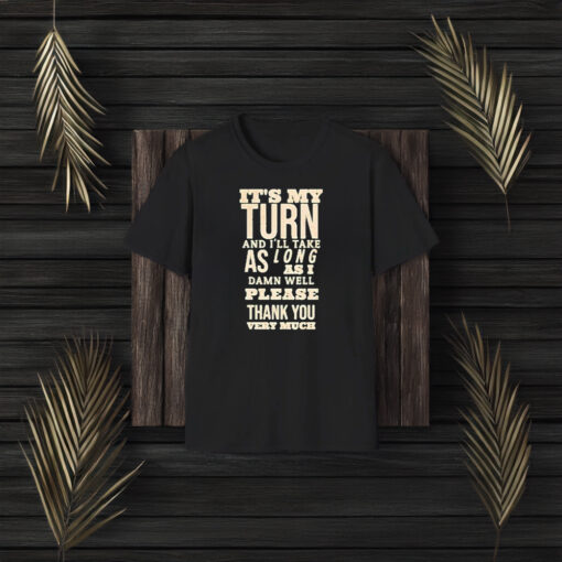 It’s My Turn And I’ll Take As Long As I Damn Well Please Thank You Very Much T-Shirt3