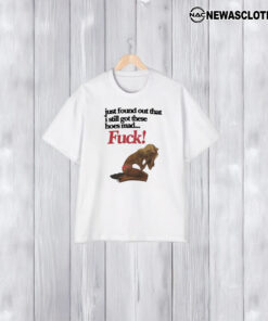 Just Found Out That I Still Got These Hoes Mad Fuck T-Shirt1