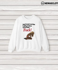 Just Found Out That I Still Got These Hoes Mad Fuck T-Shirt3