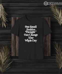 One Small Positive Thought Can Change Your Whole Day T-Shirt