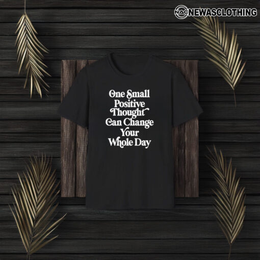 One Small Positive Thought Can Change Your Whole Day T-Shirt