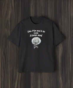 Only Men Need To Be Loved Women Need Pie T-Shirt1