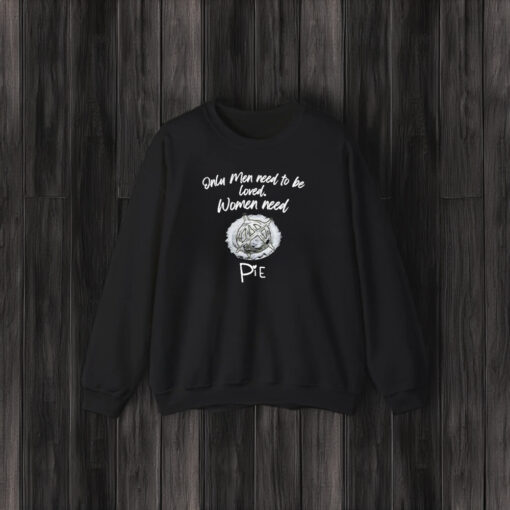 Only Men Need To Be Loved Women Need Pie T-Shirt3