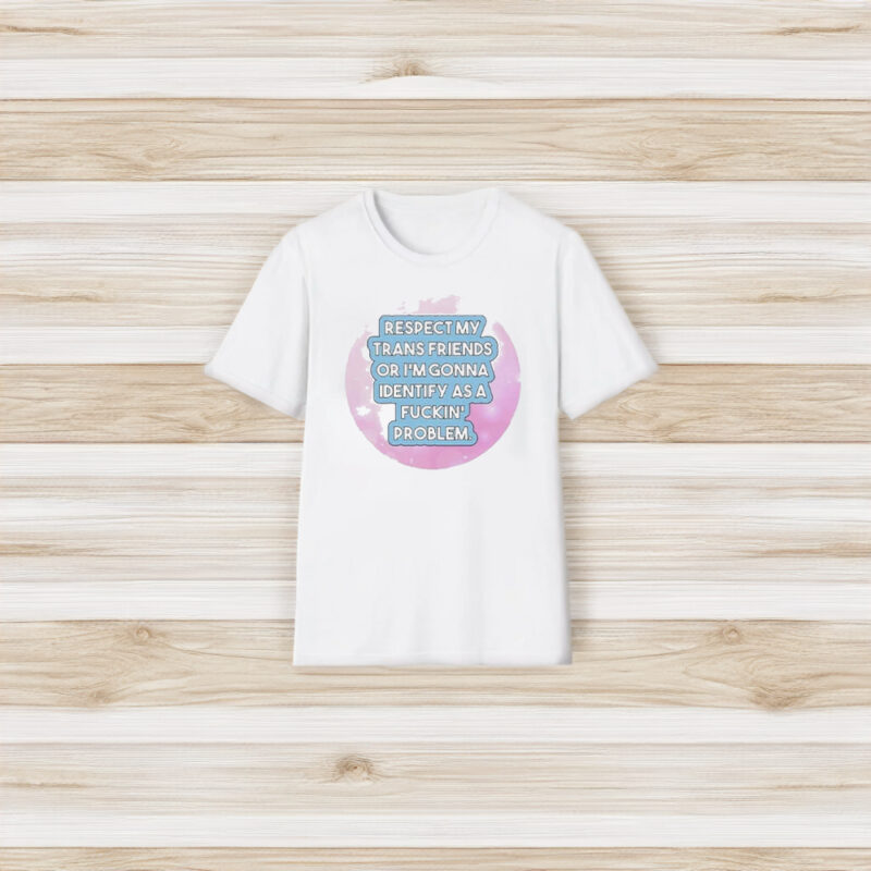 Respect My Trans Friends Or I’m Gonna Identify As A Problem T-Shirt