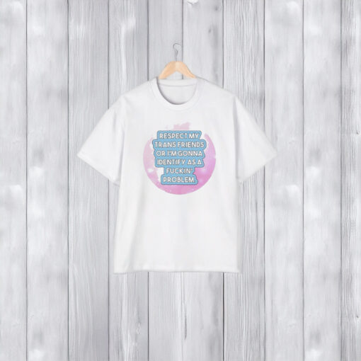 Respect My Trans Friends Or I’m Gonna Identify As A Problem T-Shirt1