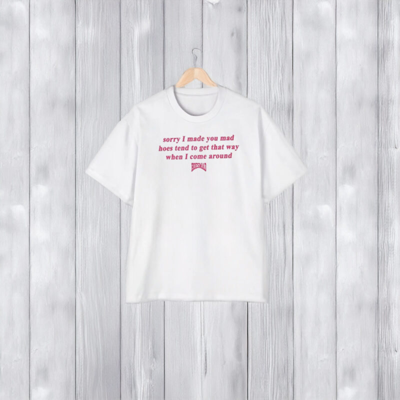 Sorry I Made You Mad Hoes Tend To Get That Way When I Come Around T-Shirt1