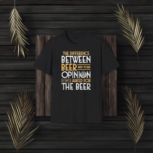 The Difference Between Beer And Your Opinion T-Shirt