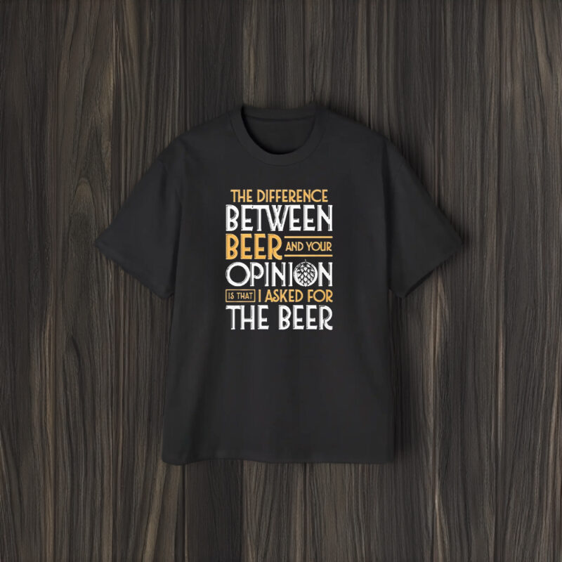 The Difference Between Beer And Your Opinion T-Shirt1