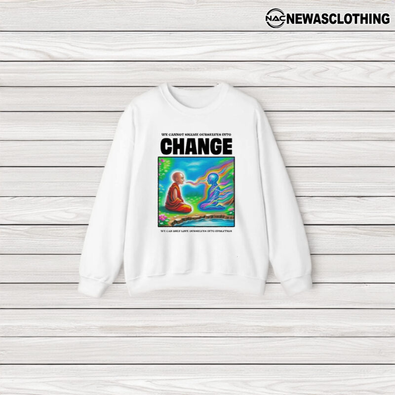 We Cannot Shame Ourselves Into Change We Can Only Love Ourselves Into Evolution T-Shirt