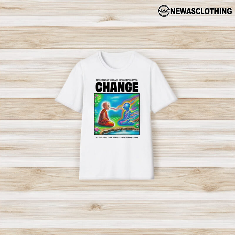 We Cannot Shame Ourselves Into Change We Can Only Love Ourselves Into Evolution T-Shirt3