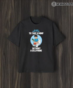 We Know What It’s Like To Take A Dump Without Cellphone T-Shirt2