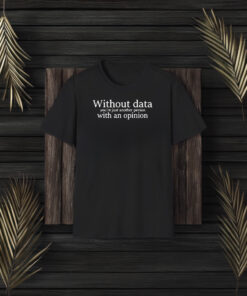 Without Data You’re Just Another Person With An Opinion T-Shirt