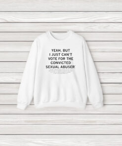 Yeah But I Just Can’t Vote For A Convicted Sexual Abuser T-Shirt