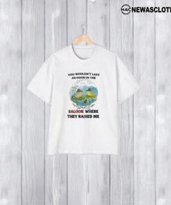 You Wouldn’t Last An Hour In The Saloon Where They Raised Me T-Shirt2