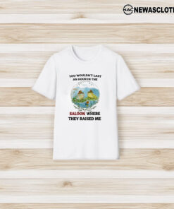 You Wouldn’t Last An Hour In The Saloon Where They Raised Me T-Shirt3