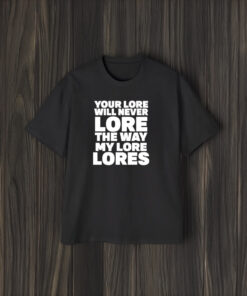 Your Lore Will Never Lore The Way My Lore Lores T-Shirt1