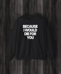 Because I Would Die For You T-Shirt