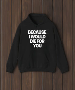 Because I Would Die For You T-Shirt1