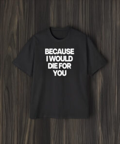 Because I Would Die For You T-Shirt2