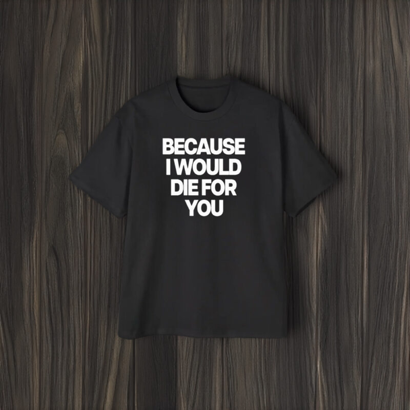 Because I Would Die For You T-Shirt2